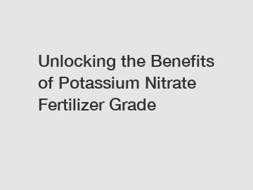 Unlocking the Benefits of Potassium Nitrate Fertilizer Grade