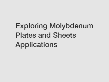 Exploring Molybdenum Plates and Sheets Applications