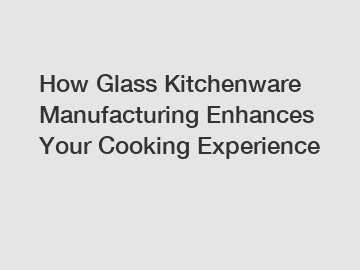 How Glass Kitchenware Manufacturing Enhances Your Cooking Experience