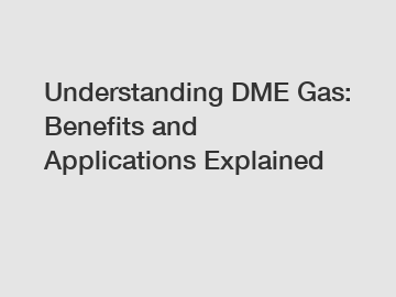 Understanding DME Gas: Benefits and Applications Explained