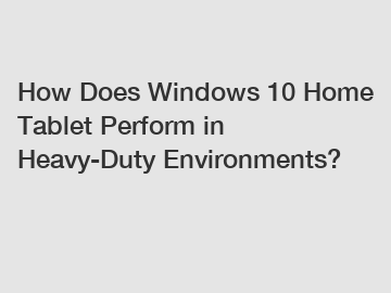 How Does Windows 10 Home Tablet Perform in Heavy-Duty Environments?