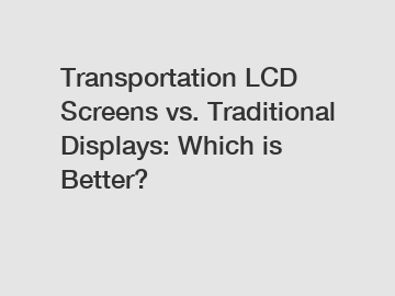 Transportation LCD Screens vs. Traditional Displays: Which is Better?