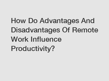 How Do Advantages And Disadvantages Of Remote Work Influence Productivity?