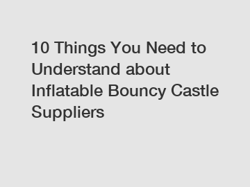 10 Things You Need to Understand about Inflatable Bouncy Castle Suppliers