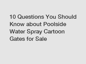 10 Questions You Should Know about Poolside Water Spray Cartoon Gates for Sale