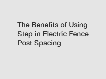 The Benefits of Using Step in Electric Fence Post Spacing