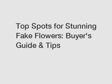 Top Spots for Stunning Fake Flowers: Buyer's Guide & Tips Top Spots for Stunning Fake Flowers: Buyer's Guide & Tips