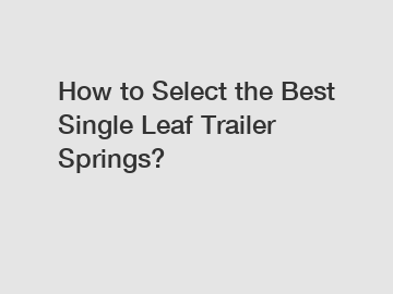 How to Select the Best Single Leaf Trailer Springs?