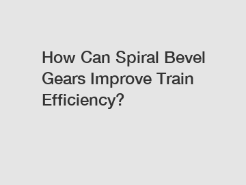 How Can Spiral Bevel Gears Improve Train Efficiency?