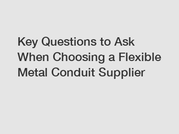 Key Questions to Ask When Choosing a Flexible Metal Conduit Supplier