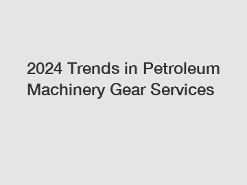 2024 Trends in Petroleum Machinery Gear Services