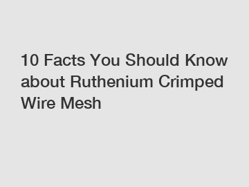 10 Facts You Should Know about Ruthenium Crimped Wire Mesh