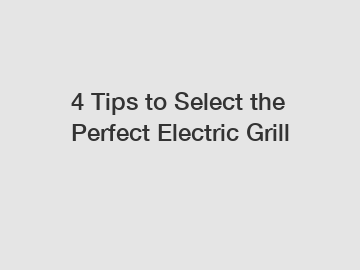 4 Tips to Select the Perfect Electric Grill