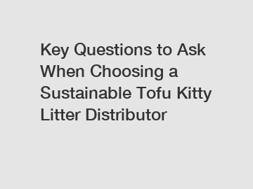 Key Questions to Ask When Choosing a Sustainable Tofu Kitty Litter Distributor