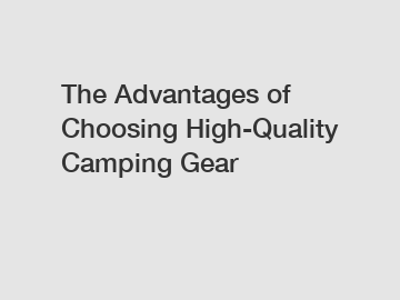 The Advantages of Choosing High-Quality Camping Gear