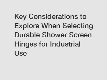 Key Considerations to Explore When Selecting Durable Shower Screen Hinges for Industrial Use