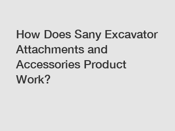 How Does Sany Excavator Attachments and Accessories Product Work?