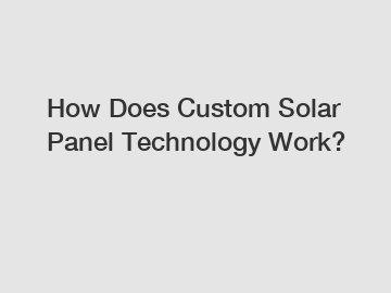 How Does Custom Solar Panel Technology Work?