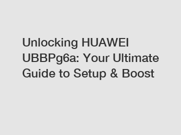 Unlocking HUAWEI UBBPg6a: Your Ultimate Guide to Setup & Boost