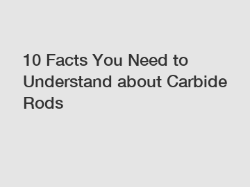 10 Facts You Need to Understand about Carbide Rods