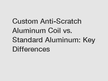 Custom Anti-Scratch Aluminum Coil vs. Standard Aluminum: Key Differences