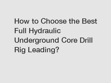 How to Choose the Best Full Hydraulic Underground Core Drill Rig Leading?