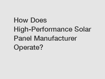 How Does High-Performance Solar Panel Manufacturer Operate?