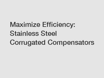 Maximize Efficiency: Stainless Steel Corrugated Compensators