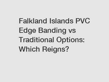 Falkland Islands PVC Edge Banding vs Traditional Options: Which Reigns?