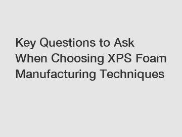 Key Questions to Ask When Choosing XPS Foam Manufacturing Techniques