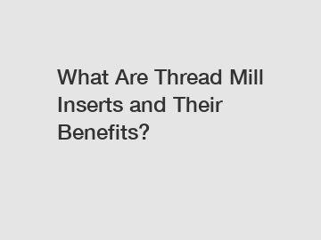 What Are Thread Mill Inserts and Their Benefits?