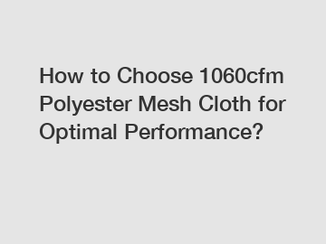 How to Choose 1060cfm Polyester Mesh Cloth for Optimal Performance?