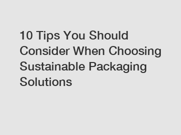 10 Tips You Should Consider When Choosing Sustainable Packaging Solutions