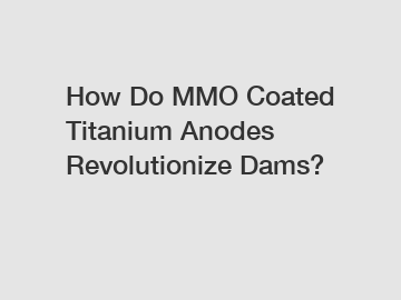 How Do MMO Coated Titanium Anodes Revolutionize Dams?