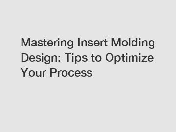 Mastering Insert Molding Design: Tips to Optimize Your Process