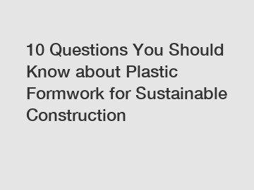 10 Questions You Should Know about Plastic Formwork for Sustainable Construction