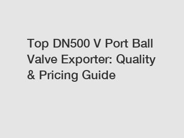 Top DN500 V Port Ball Valve Exporter: Quality & Pricing Guide