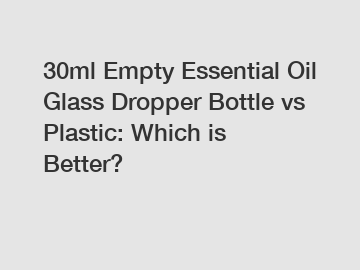 30ml Empty Essential Oil Glass Dropper Bottle vs Plastic: Which is Better?