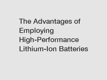 The Advantages of Employing High-Performance Lithium-Ion Batteries
