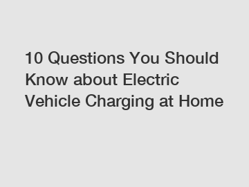 10 Questions You Should Know about Electric Vehicle Charging at Home