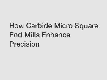 How Carbide Micro Square End Mills Enhance Precision