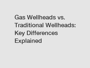 Gas Wellheads vs. Traditional Wellheads: Key Differences Explained