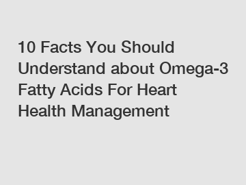 10 Facts You Should Understand about Omega-3 Fatty Acids For Heart Health Management