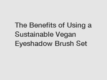 The Benefits of Using a Sustainable Vegan Eyeshadow Brush Set