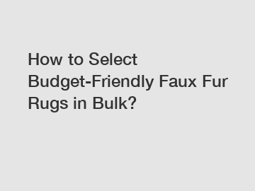 How to Select Budget-Friendly Faux Fur Rugs in Bulk?