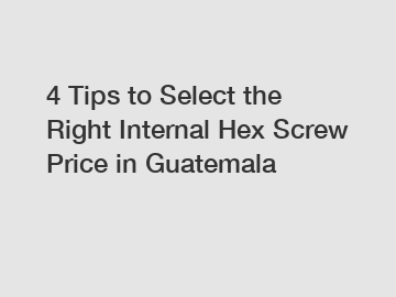 4 Tips to Select the Right Internal Hex Screw Price in Guatemala