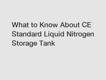 What to Know About CE Standard Liquid Nitrogen Storage Tank
