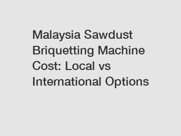 Malaysia Sawdust Briquetting Machine Cost: Local vs International Options