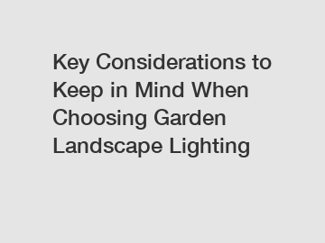 Key Considerations to Keep in Mind When Choosing Garden Landscape Lighting