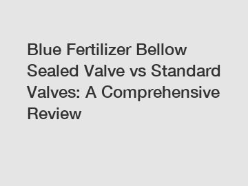 Blue Fertilizer Bellow Sealed Valve vs Standard Valves: A Comprehensive Review